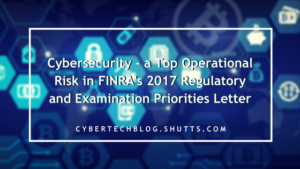 Cybersecurity - a Top Operational Risk in FINRA&rsquo;s 2017 Regulatory and Examination Priorities Letter