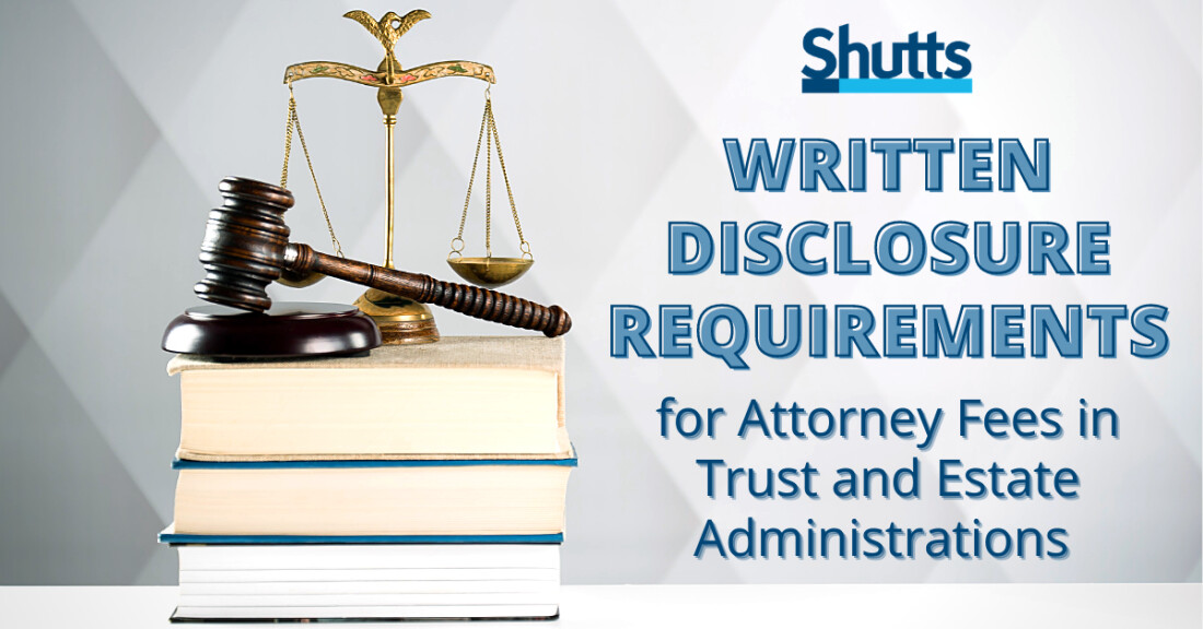 Written Disclosure Requirements for Attorney Fees in Trust and Estate Administrations Written Disclosure Requirements for Attorney Fees in Trust and Estate Administrations