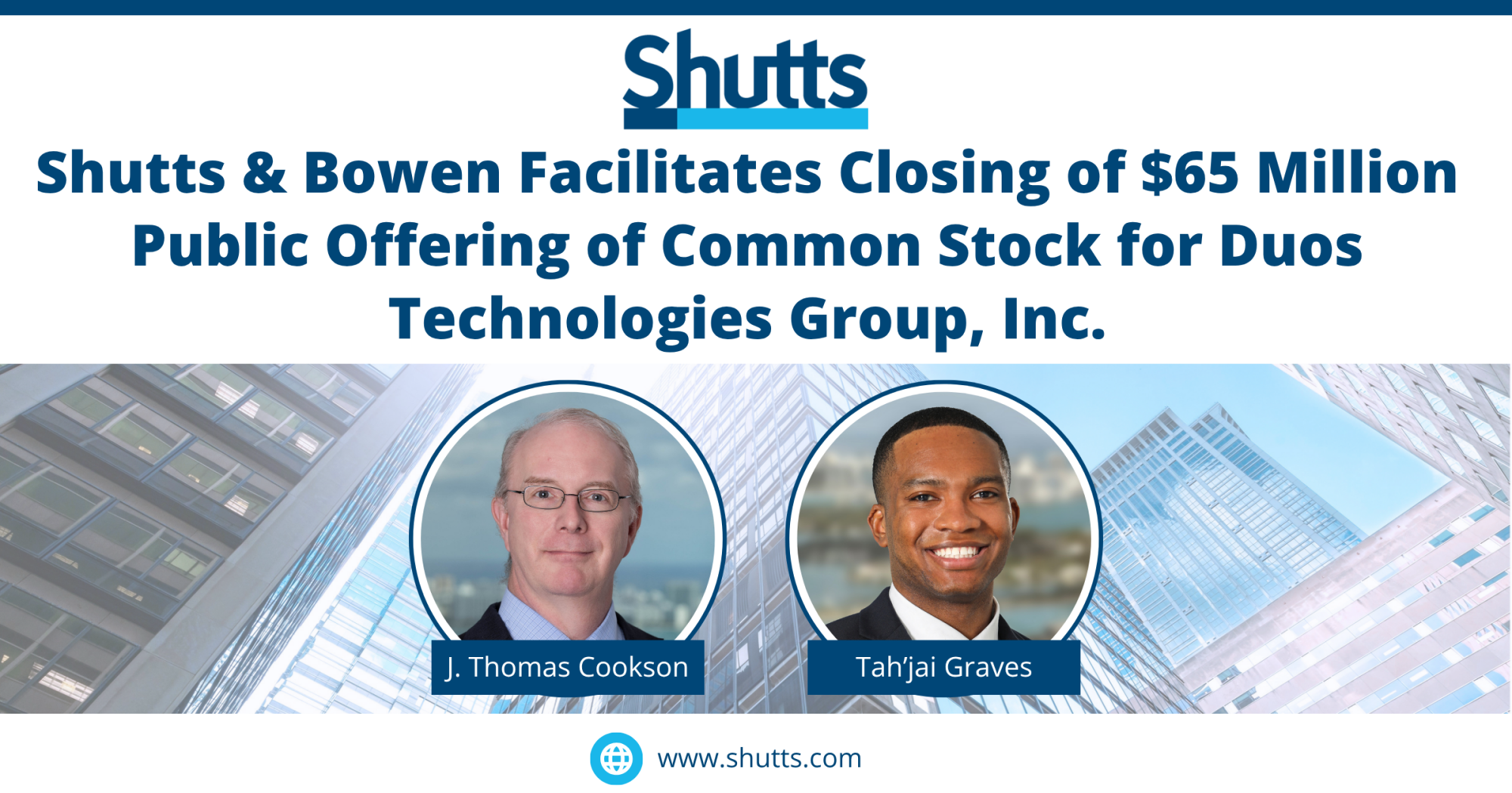 Shutts & Bowen Facilitates Closing of $65 Million Public Offering of Common Stock for Duos Technologies Group, Inc. Shutts & Bowen Facilitates Closing of $65 Million Public Offering of Common Stock for Duos Technologies Group, Inc.